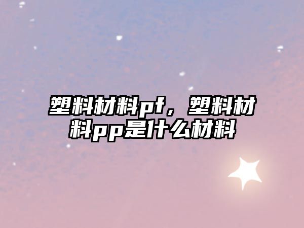 塑料材料pf，塑料材料pp是什么材料