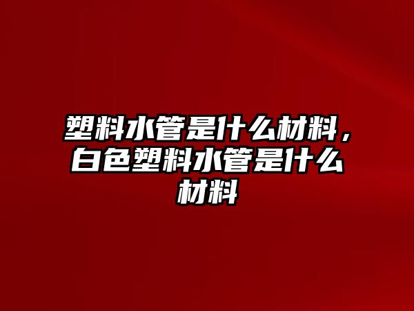 塑料水管是什么材料，白色塑料水管是什么材料