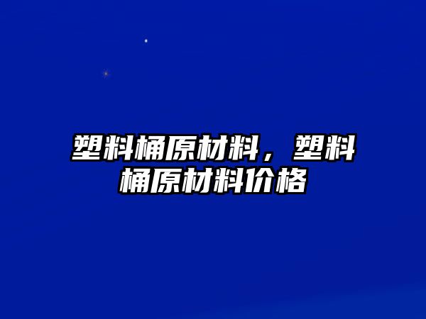 塑料桶原材料，塑料桶原材料價(jià)格