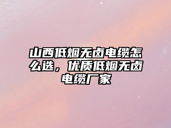 山西低煙無鹵電纜怎么選，優(yōu)質(zhì)低煙無鹵電纜廠家