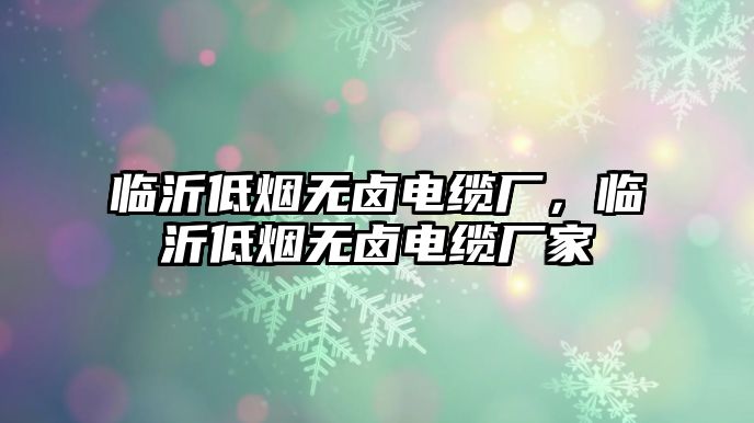 臨沂低煙無鹵電纜廠，臨沂低煙無鹵電纜廠家