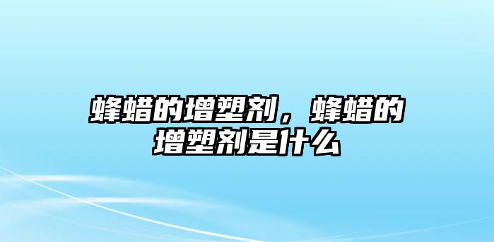 蜂蠟的增塑劑，蜂蠟的增塑劑是什么