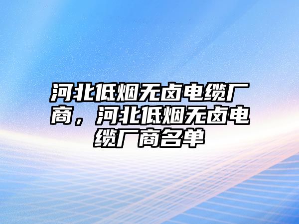 河北低煙無鹵電纜廠商，河北低煙無鹵電纜廠商名單