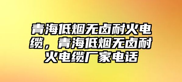 青海低煙無鹵耐火電纜，青海低煙無鹵耐火電纜廠家電話