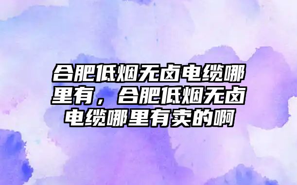 合肥低煙無鹵電纜哪里有，合肥低煙無鹵電纜哪里有賣的啊