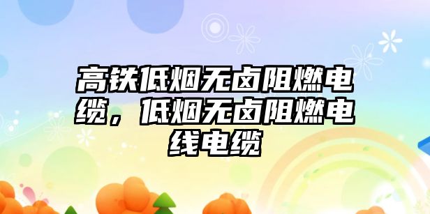 高鐵低煙無鹵阻燃電纜，低煙無鹵阻燃電線電纜